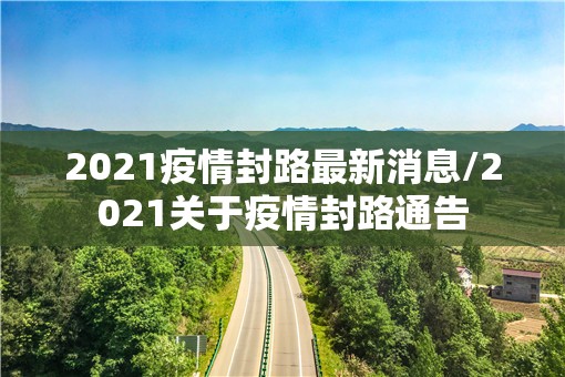 2021疫情封路最新消息/2021关于疫情封路通告 2021疫情封路最新消息/2021关于疫情封路通告
