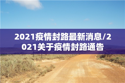 2021疫情封路最新消息/2021关于疫情封路通告 2021疫情封路最新消息/2021关于疫情封路通告