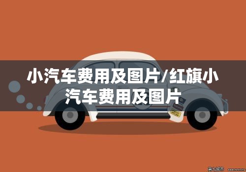 小汽车费用及图片/红旗小汽车费用及图片 小汽车费用及图片/红旗小汽车费用及图片