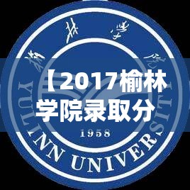 【2017榆林学院录取分数线,榆林学院录取分数线2020估计】 【2017榆林学院录取分数线,榆林学院录取分数线2020估计】