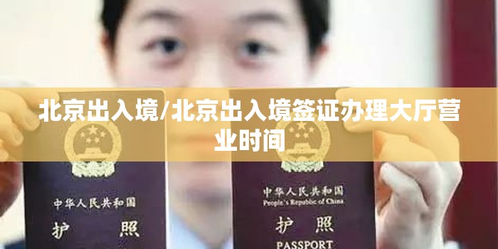 北京出入境/北京出入境签证办理大厅营业时间 北京出入境/北京出入境签证办理大厅营业时间