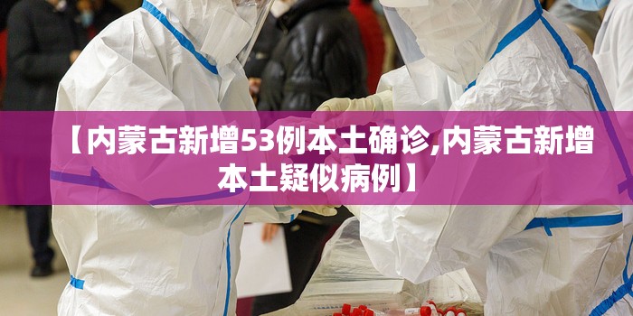 【内蒙古新增53例本土确诊,内蒙古新增本土疑似病例】 【内蒙古新增53例本土确诊,内蒙古新增本土疑似病例】