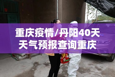 重庆疫情/丹阳40天天气预报查询重庆疫情 重庆疫情/丹阳40天天气预报查询重庆疫情