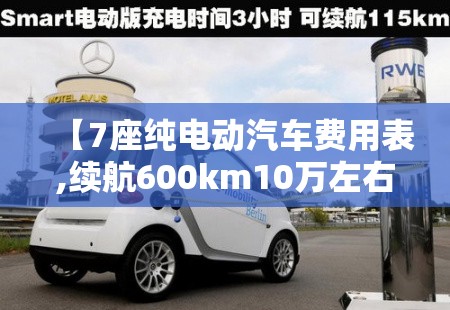 【7座纯电动汽车费用表,续航600km10万左右纯电车推荐】 【7座纯电动汽车费用表,续航600km10万左右纯电车推荐】