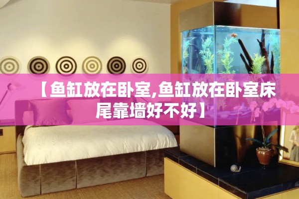 【鱼缸放在卧室,鱼缸放在卧室床尾靠墙好不好】