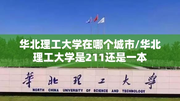 华北理工大学在哪个城市/华北理工大学是211还是一本 华北理工大学在哪个城市/华北理工大学是211还是一本