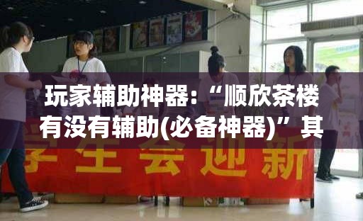 玩家辅助神器:“顺欣茶楼有没有辅助(必备神器)”其实真的确实有挂
