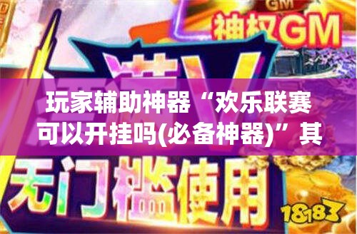 玩家辅助神器“欢乐联赛可以开挂吗(必备神器)”其实真的确实有挂