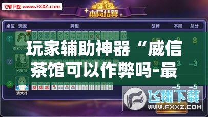 玩家辅助神器“威信茶馆可以作弊吗-最新辅助详细教程