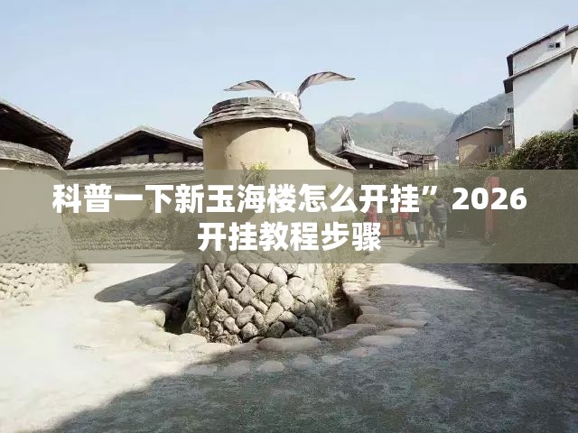 科普一下新玉海楼怎么开挂”2026开挂教程步骤
