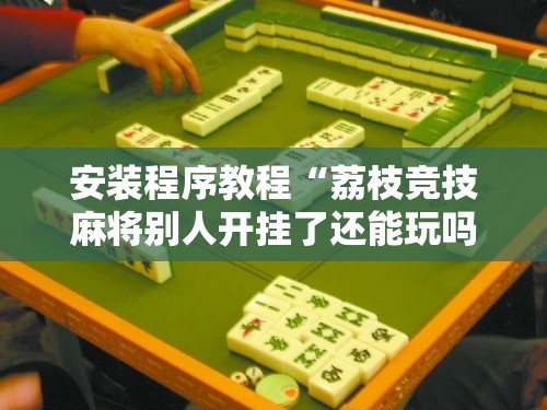 安装程序教程“荔枝竞技麻将别人开挂了还能玩吗	”最新辅助详细教程